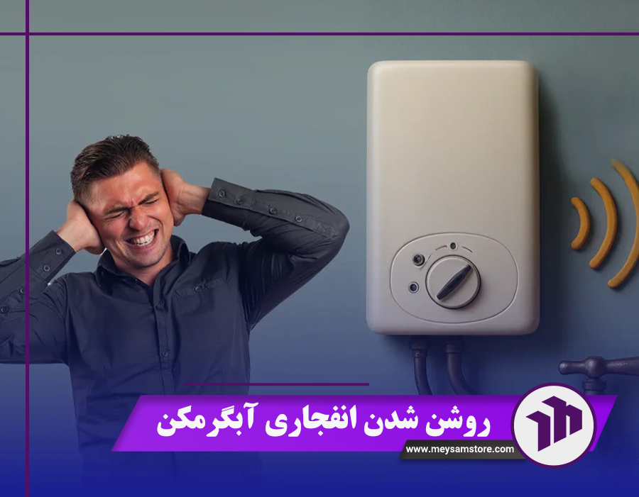 علت روشن شدن انفجاری آبگرمکن + 5 مورد از مشکلات رایج آبگرمکن